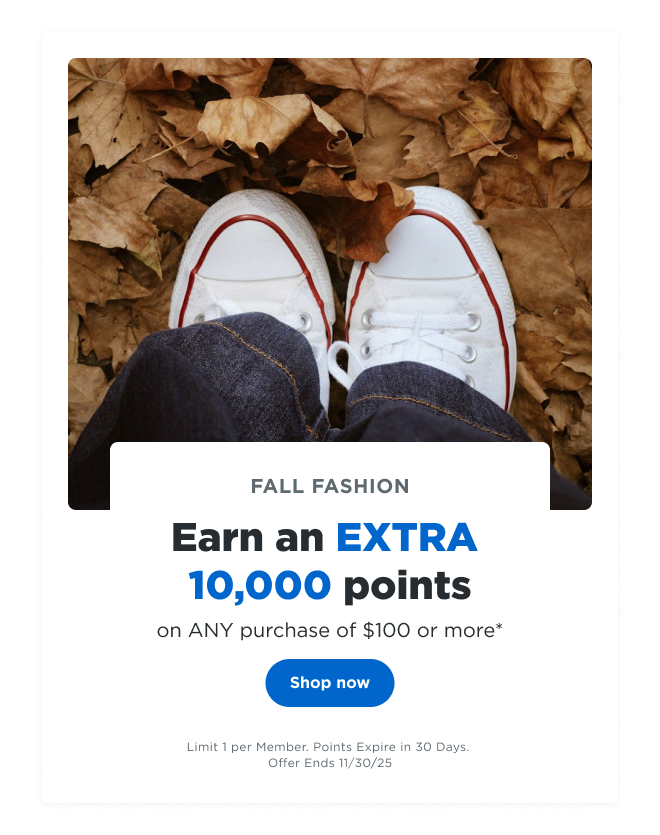 FALL FASHION | Earn an EXTRA 10,000 points on ANY $100 purchase* Shop now | Limit 1 per Member. Points expire in 30 Days. Offer ends 11/30/25
