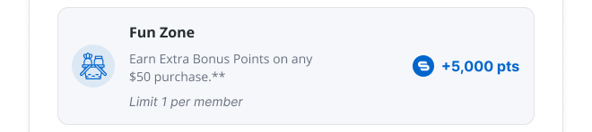 Fun Zone | Earn Extra Bonus Points on any $50 purchase** | Limit 1 per member | 5,000 pts