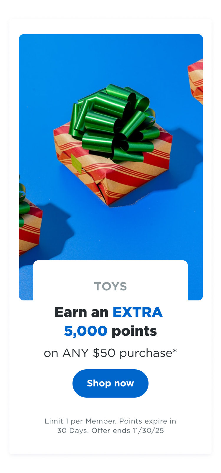 TOYS | Earn an EXTRA 5,000 points on ANY $50 purchase* Shop now | Limit 1 per Member. Points expire in 30 Days. Offer ends 11/30/25