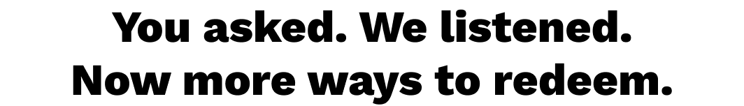 You asked. We listened. Now more ways to redeem.