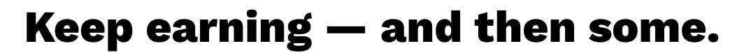 Keep earning — and then some.