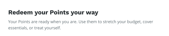 Redeem your Points your way | your Points are ready when you are. Use them to stretch your budget, cover essentials, or treat yourself.