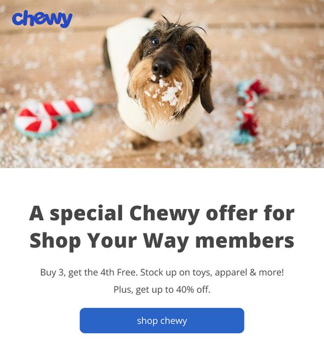 A special Chewy offer for Shop Your Way members | Buy 3, get the 4th Free. Stock up on toys, apparel & more! Plus get up to 40% off. | shop chewy