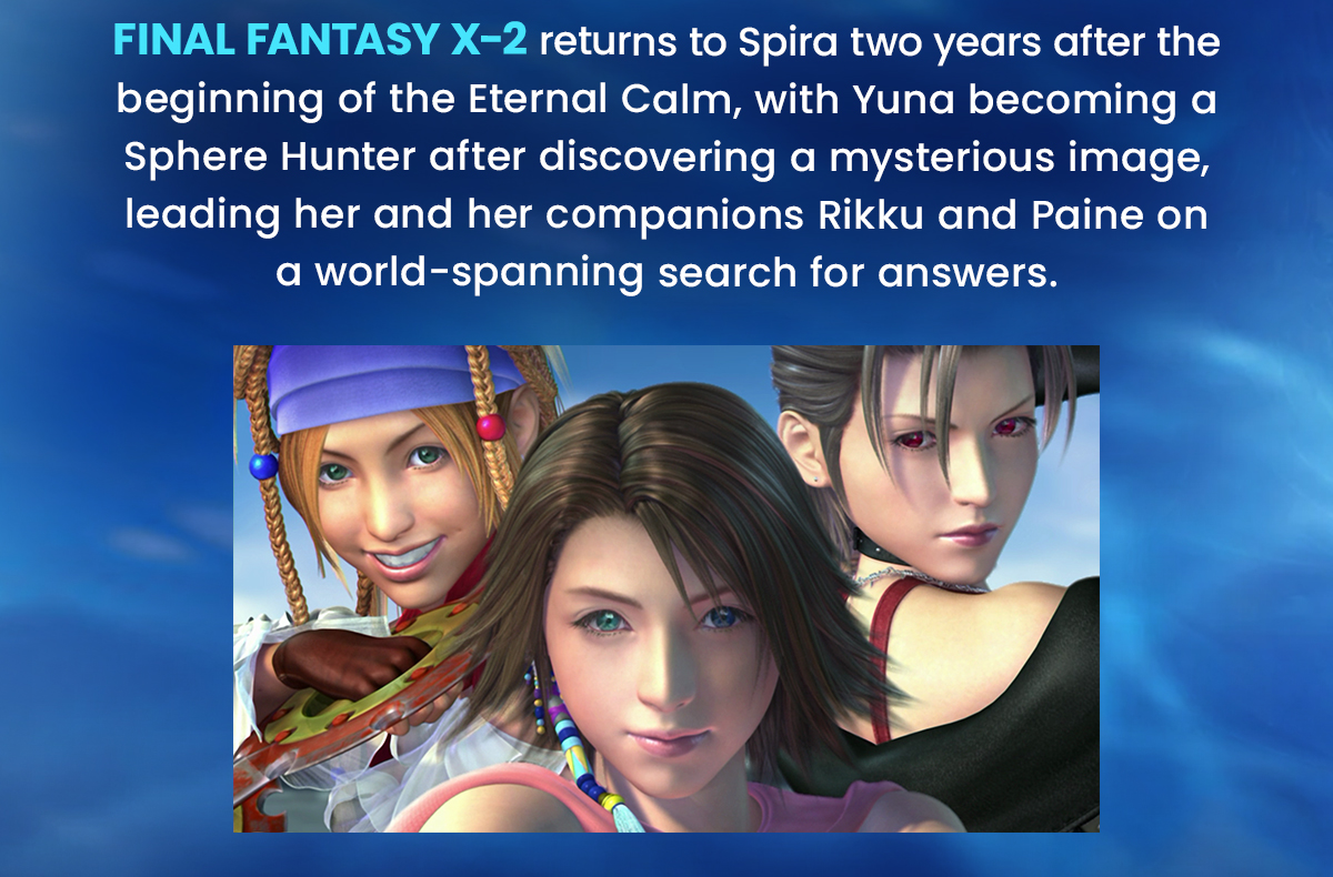 FINAL FANTASY X/X-2 HD REMASTER bringsthe timeless classics forward to the current generation of fans, old and new alike.