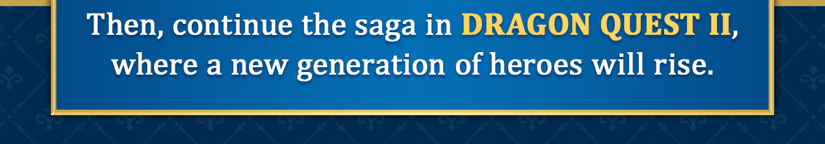 Then, continue the saga in DRAGON QUEST II, where a new generation of heroes will rise.
