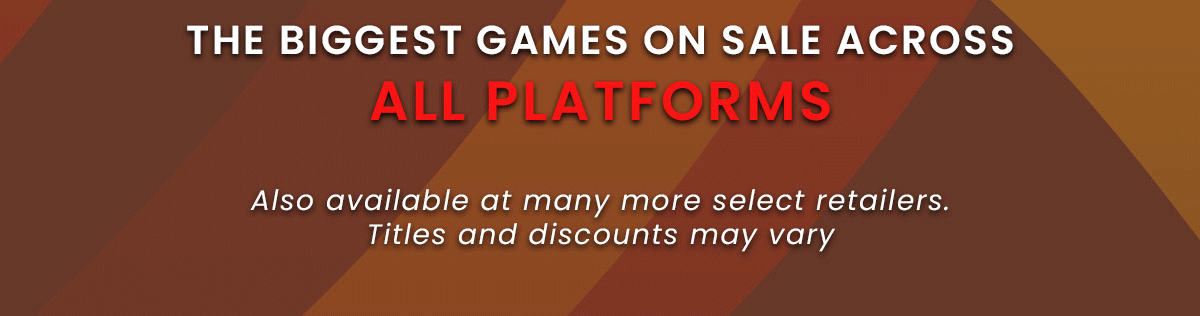 THE BIGGEST GAMES ON SALE ACROSS ALL PLATFORMS | Also available at many more select retailers. Titles and discounts may vary.