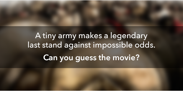 A TINY ARMY MAKES A LEGENDARY LAST STAND AGAINST IMPOSSIBLE ODDS. CAN YOU GUESS THE MOVIE?