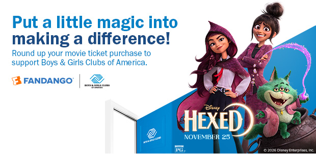 ROUND UP YOUR MOVIE TICKET PURCHASE TO SUPPORT BOYS & GIRLS CLUBS OF AMERICA