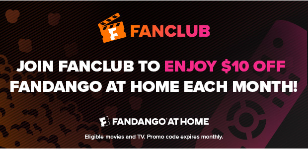 JOIN FANCLUB TO ENJOY $10 OFF FANDANGO AT HOME EACH MONTH!