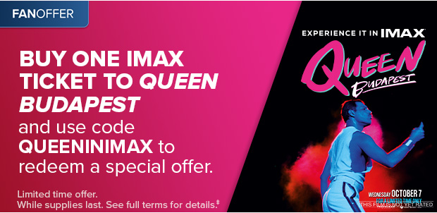 BUY ONE IMAX TICKET TO QUEEN BUDAPEST AND USE CODE QUEENINIMAX TO REDEEM A SPECIAL OFFER‡