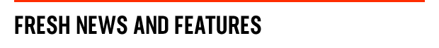 FRESH NEWS AND FEATURES