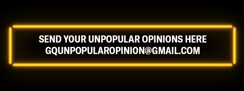 Send your unpopular opinions here. GQunpopularopinion@gmail.com.