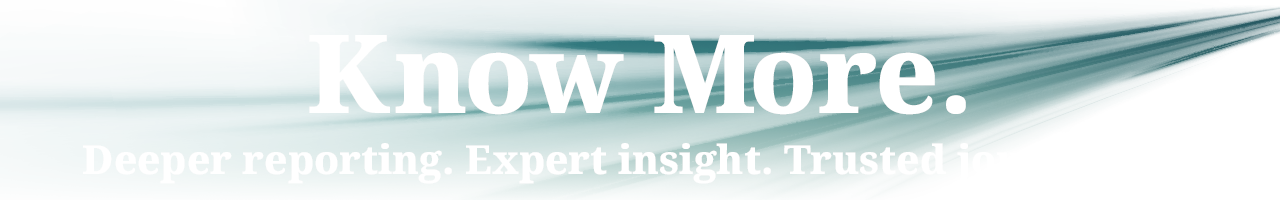 Know More. Deeper reporting. Expert insight. Trusted journalism.