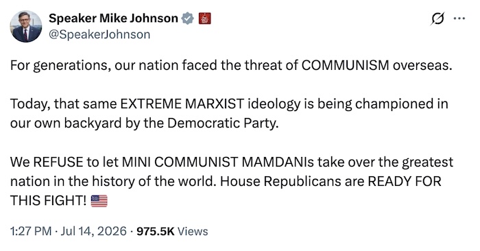 Speaker Mike Johnson on X.com; For generations, our nation faced the threat of COMMUNISM overseas.   Today, that same EXTREME MARXIST ideology is being championed in our own backyard by the Democratic Party.   We REFUSE to let MINI COMMUNIST MAMDANIs take over the greatest nation in the history of the world. House Republicans are READY FOR THIS FIGHT! 🇺🇸