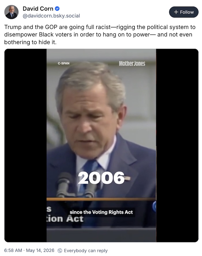 David Corn on Bluesky; Trump and the GOP are going full racist—rigging the political system to disempower Black voters in order to hang on to power— and not even bothering to hide it.