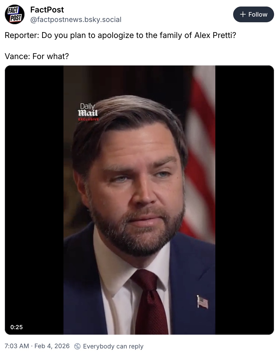Fact Post on Bluesky; Reporter: Do you plan to apologize to the family of Alex Pretti?  Vance: For what?