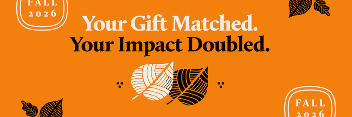 Your Gift Matched. Your Impact Doubled.