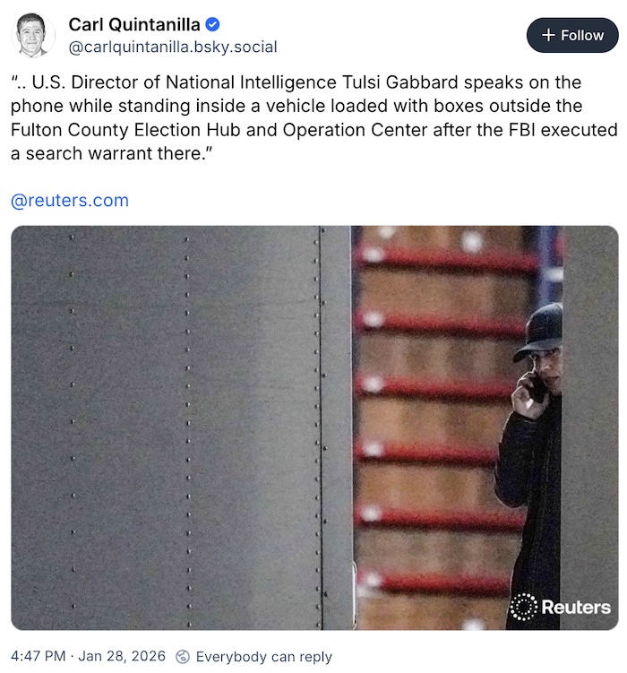 Carl Quintanilla on Bluesky; “.. U.S. Director of National Intelligence Tulsi Gabbard speaks on the phone while standing inside a vehicle loaded with boxes outside the Fulton County Election Hub and Operation Center after the FBI executed a search warrant there.”