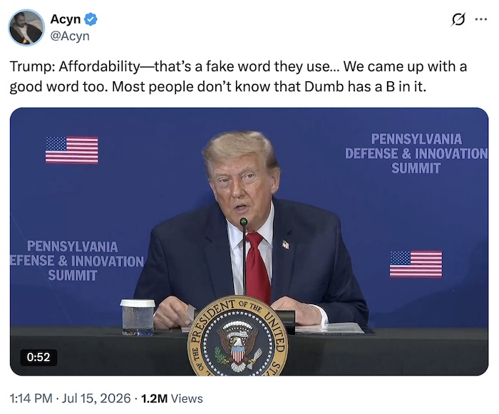 Acyn on X.com; Trump: Affordability—that’s a fake word they use… We came up with a good word too. Most people don’t know that Dumb has a B in it.