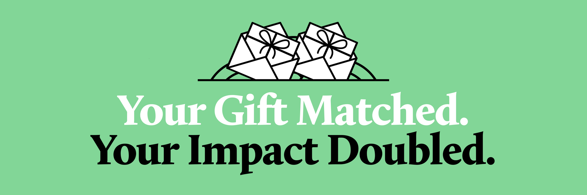 Your Gift Matched. Your Impact Doubled.