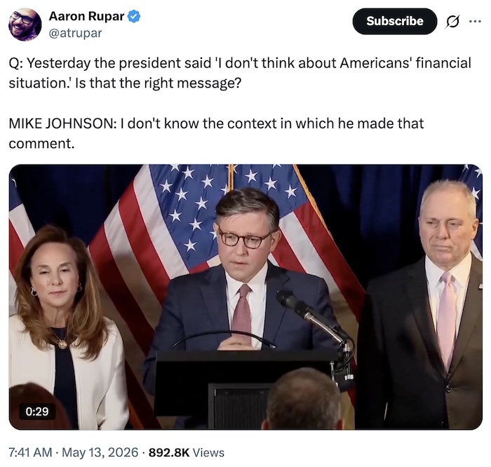 Aaron Rupar on X.com; Q: Yesterday the president said 'I don't think about Americans' financial situation.' Is that the right message?  MIKE JOHNSON: I don't know the context in which he made that comment.