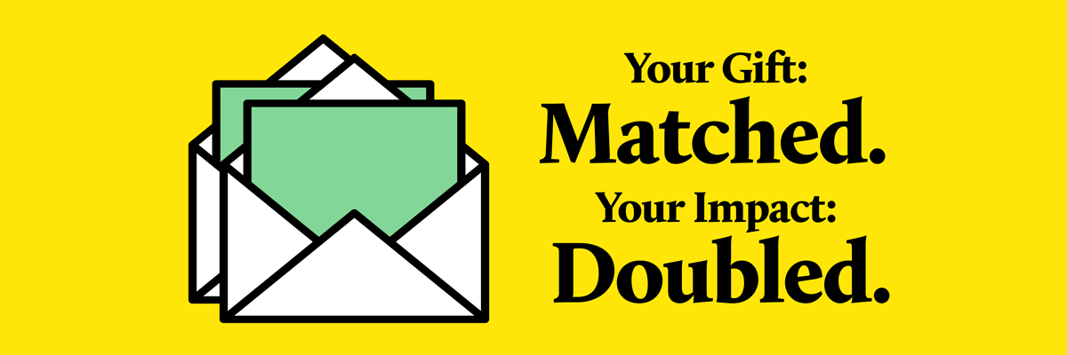 Your Gift: Matched. Your Impact: Doubled.