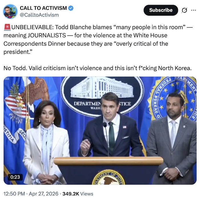 Call to Activism on X.com; 🚨UNBELIEVABLE: Todd Blanche blames “many people in this room” — meaning JOURNALISTS — for the violence at the White House Correspondents Dinner because they are “overly critical of the president.”  No Todd. Valid criticism isn’t violence and this isn’t f*cking North Korea.