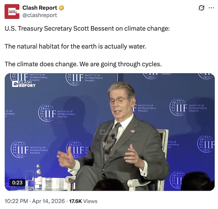 Clash Report on X.com; U.S. Treasury Secretary Scott Bessent on climate change:  The natural habitat for the earth is actually water.  The climate does change. We are going through cycles.