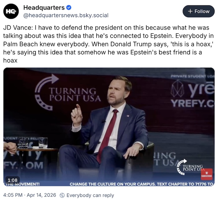 Headquarters on Bluesky; JD Vance: I have to defend the president on this because what he was talking about was this idea that he's connected to Epstein. Everybody in Palm Beach knew everybody. When Donald Trump says, 'this is a hoax,' he's saying this idea that somehow he was Epstein's best friend is a hoax