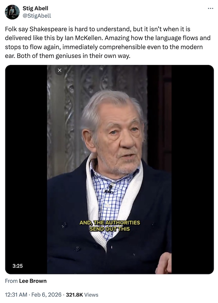 @StigAbell on X.com; Folk say Shakespeare is hard to understand, but it isn’t when it is delivered like this by Ian McKellen. Amazing how the language flows and stops to flow again, immediately comprehensible even to the modern ear. Both of them geniuses in their own way.