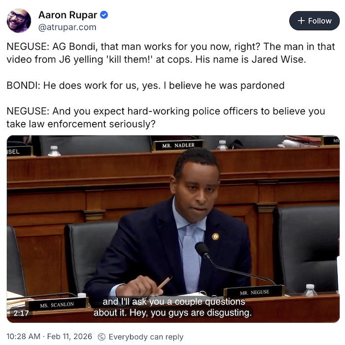 Aaron Rupar on Bluesky; NEGUSE: AG Bondi, that man works for you now, right? The man in that video from J6 yelling 'kill them!' at cops. His name is Jared Wise.  BONDI: He does work for us, yes. I believe he was pardoned  NEGUSE: And you expect hard-working police officers to believe you take law enforcement seriously?