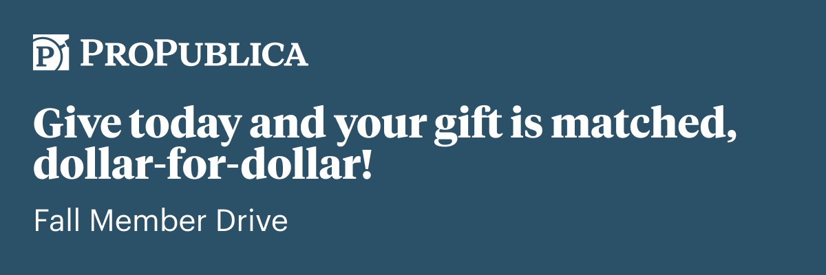 Email hero: ProPublica. Give today and your gift is matched, dollar-for-dollar! Fall Member Drive