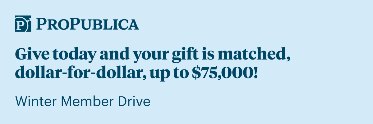 [Email Hero] ProPublica: Give today and your gift is matched, dollar-for-dollar, up to $75,000!
