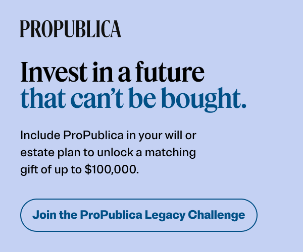 Invest in a future that can't be bought. Include ProPublica in your will or matching estate plan.