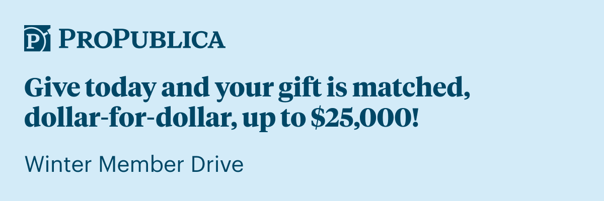 ProPublica: Give today and your gift is matched, dollar-for-dollar, up to $25,000! Winter member drive.