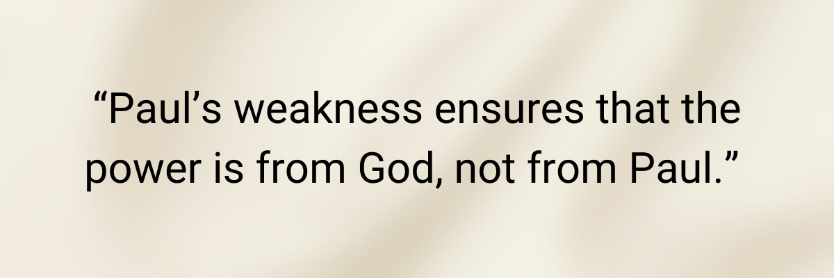 Pauls' weakness ensures that the power is from God, not from Paul.