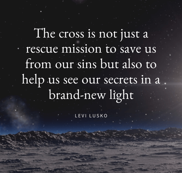 The cross is not just a rescue mission to save us from our sins but also to help us see our secrets in a brand-new light