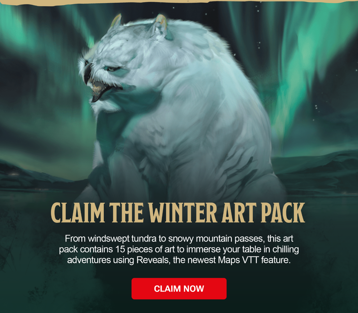 A massive white owlbear snarls while sitting on icy ground beneath glowing green aurora lights in a frozen tundra at night. Copy atop the image reads: Claim the Winter Art Pack. From windswept tundra to snowy mountain passes, this art pack contains 15 pieces of art to immerse your table in chilling adventures using Reveals, the newest Maps VTT feature. Claim Now.