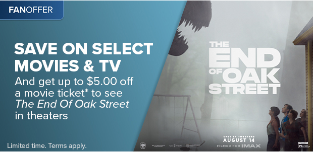 SAVE ON SELECT MOVIES & TV AND GET UP TO $5.00 OFF A MOVIE TICKET* TO SEE THE END OF OAK STREET IN THEATERS