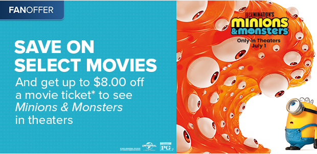 SAVE ON SELECT MOVIES AND GET UP TO $8.00 OFF A MOVIE TICKET*
