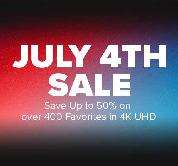 JULY 4TH SALE - SAVE UP TO 50% ON OVER 400 FAVORITES IN 4K UHD