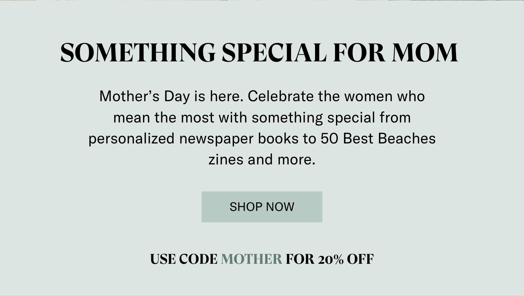 SOMETHING SPECIAL FOR MOM | SHOP NOW | USE CODE MOTHER FOR 20% OFF