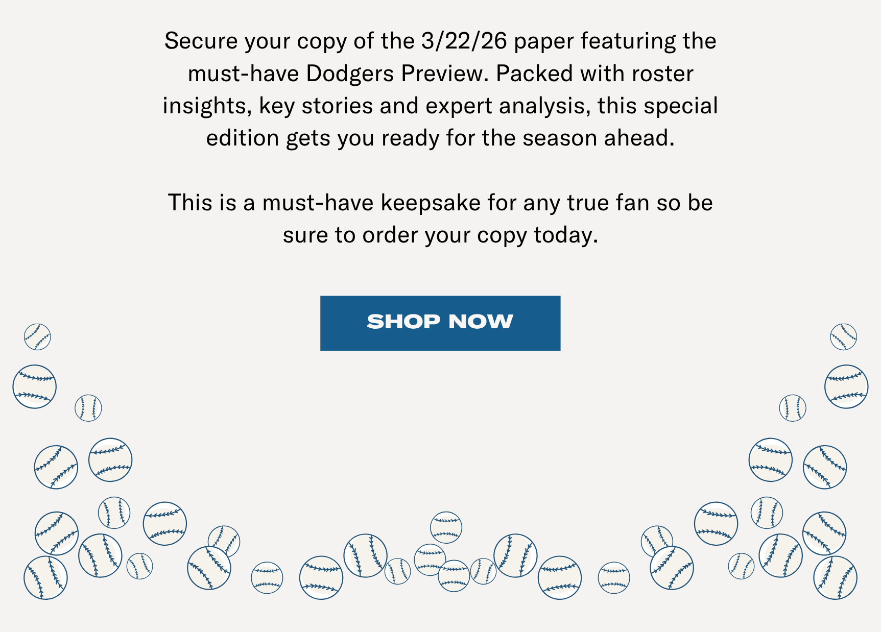 Secure your copy of the 3/22/26 paper featuring the must-have Dodgers Preview. Packed with roster insights, key stories and expert analysis, this special edition gets you ready for the season ahead. This is a must-have keepsake for any true fan so be sure to order your copy today. Shop Now