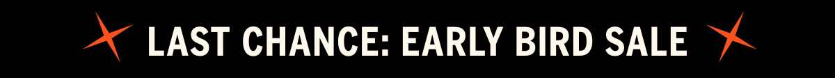 LAST CHANCE: EARLY BIRD SALE LAST CHANCE: EARLY BIRD SALE